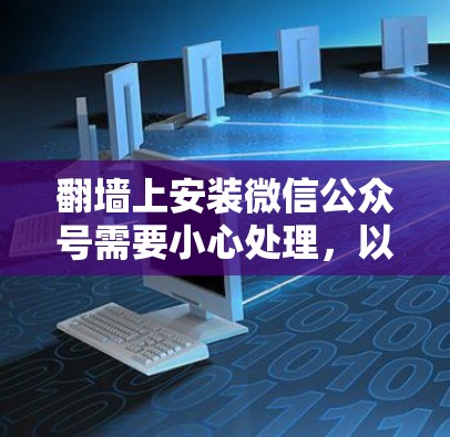 <strong>翻墙</strong>上安装微信公众号需要小心处理,以确保安全和正确。以下是常见的问题及解决方法