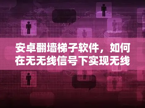 安卓<strong>翻墙</strong>梯子软件,如何在无无线信号下实现无线连接