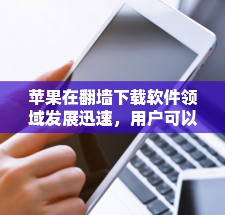 苹果在<strong>翻墙</strong>下载软件领域发展迅速,用户可以通过以下步骤访问和使用这些功能