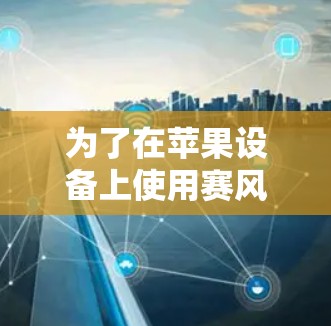 为了在苹果设备上使用赛风<strong>翻墙</strong>软件,逐步进行以下步骤