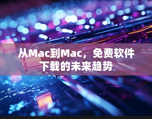 从Mac到Mac,免费软件下载的未来趋势