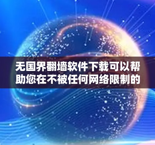 无国界<strong>翻墙</strong>软件下载可以帮助您在不被任何网络限制的情况下选择和使用不同的网络,以适应您的使用需求。以下是一些推荐的无国界<strong>翻墙</strong>软件及其特点,供您参考