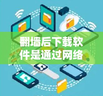 <strong>翻墙</strong>后下载软件是通过网络设备连接到网线,分配流量来访问互联网资源的一种方式。以下是一些步骤和注意事项,帮助您顺利完成<strong>翻墙</strong>后下载