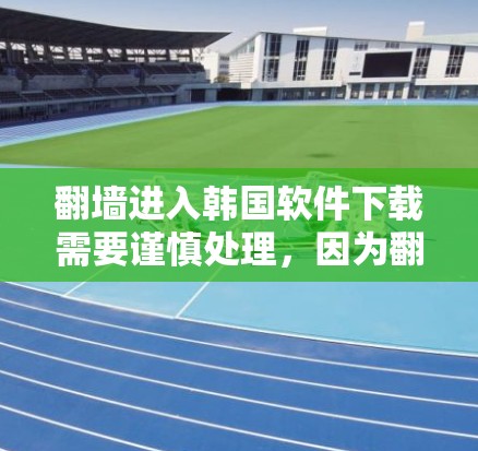 <strong>翻墙</strong>进入韩国软件下载需要谨慎处理,因为<strong>翻墙</strong>通常是在国外访问外国资源,而下载软件可能需要特定的权限或平台。以下是一些可能的建议