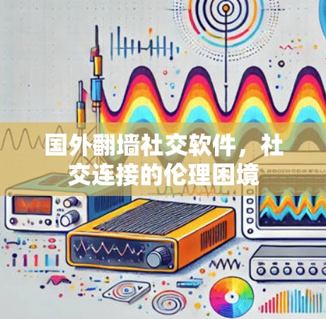 国外<strong>翻墙</strong>社交软件,社交连接的伦理困境