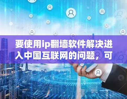要使用ip<strong>翻墙</strong>软件解决进入中国互联网的问题,可以按照以下步骤操作