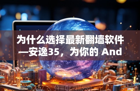 为什么选择最新<strong>翻墙</strong>软件—安逸35,为你的 Android世界带来更安心的体验
