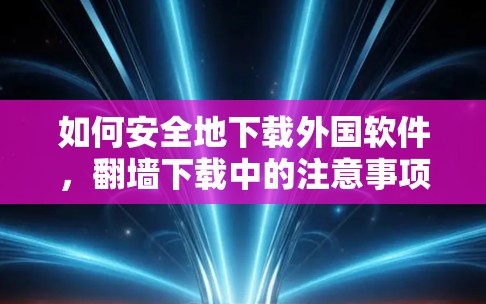 如何安全地下载外国软件,<strong>翻墙</strong>下载中的注意事项