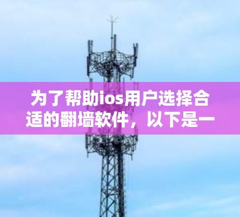 为了帮助ios用户选择合适的<strong>翻墙</strong>软件,以下是一些关键点和建议