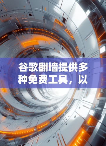 谷歌<strong>翻墙</strong>提供多种免费工具,以下是几种常用工具及其特点