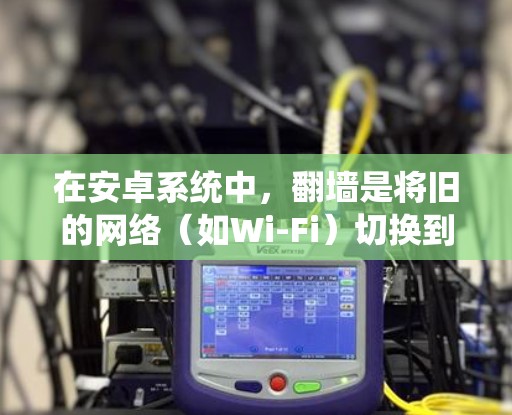 在安卓系统中,<strong>翻墙</strong>是将旧的网络(如Wi-Fi)切换到新网络(如手机数据线)的过程。以下是对安卓<strong>翻墙</strong>软件的详细介绍