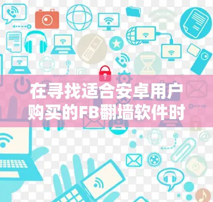在寻找适合安卓用户购买的FB<strong>翻墙</strong>软件时,以下是一些推荐的选项,每个选项都有其独特的特点和适用性