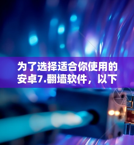 为了选择适合你使用的安卓7.<strong>翻墙</strong>软件,以下是一个有条理的推荐和建议