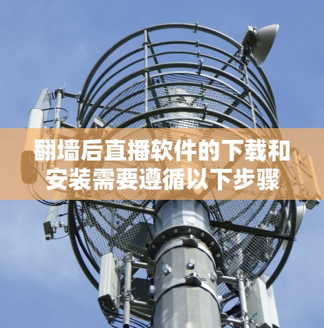 <strong>翻墙</strong>后直播软件的下载和安装需要遵循以下步骤,以确保安全和流畅的体验