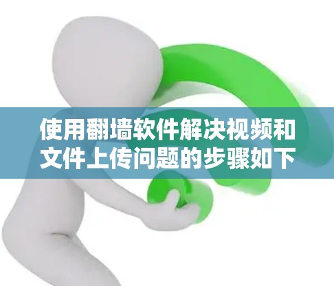使用<strong>翻墙</strong>软件解决视频和文件上传问题的步骤如下
