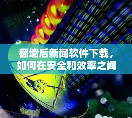 <strong>翻墙</strong>后新闻软件下载,如何在安全和效率之间找到平衡