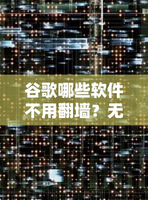 谷歌哪些软件不用<strong>翻墙</strong>?无网络推荐
