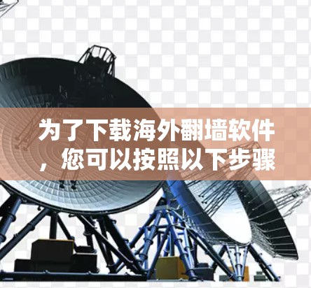 为了下载海外<strong>翻墙</strong>软件,您可以按照以下步骤进行