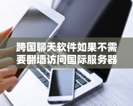跨国聊天软件如果不需要<strong>翻墙</strong>访问国际服务器,通常是指那些允许用户直接访问国际服务器而不进行额外的网络访问的版本。以下是一些适合这种情况的软件及其特点