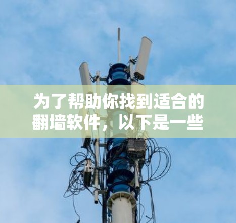 为了帮助你找到适合的<strong>翻墙</strong>软件,以下是一些综合考虑的因素和推荐列表