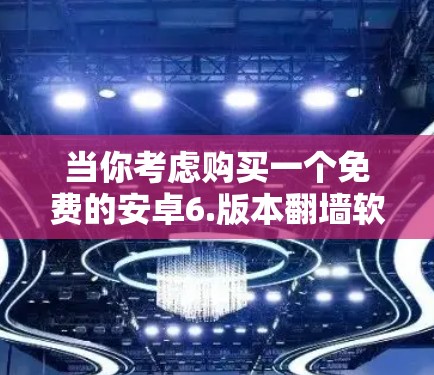 当你考虑购买一个免费的安卓6.版本<strong>翻墙</strong>软件时,以下是对各个选项的详细分析