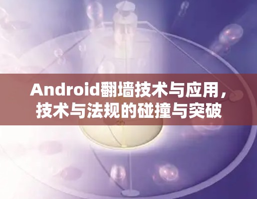 Android<strong>翻墙</strong>技术与应用,技术与法规的碰撞与突破