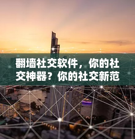<strong>翻墙</strong>社交软件,你的社交神器?你的社交新范本?