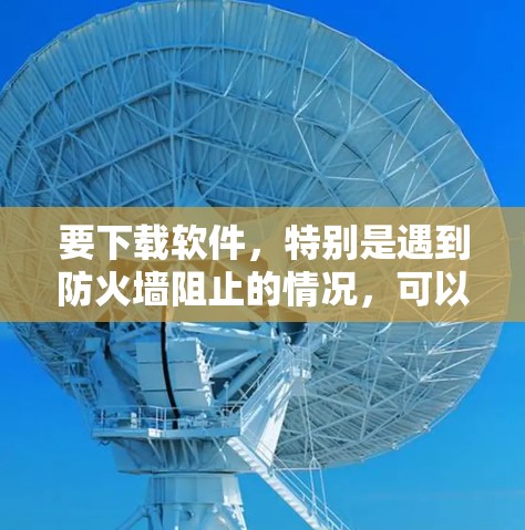 要下载软件,特别是遇到防火墙阻止的情况,可以按照以下步骤操作