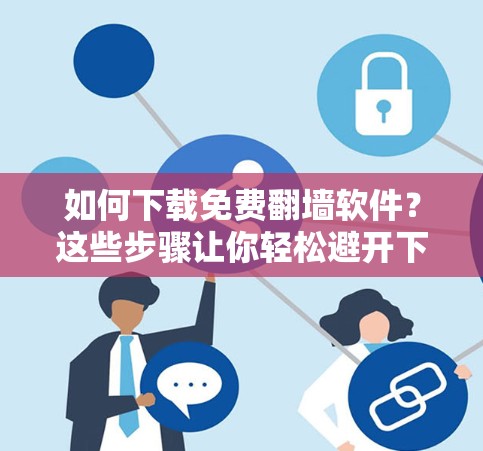 如何下载免费<strong>翻墙</strong>软件?这些步骤让你轻松避开下载限制