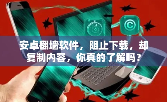 安卓<strong>翻墙</strong>软件,阻止下载,却复制内容,你真的了解吗?