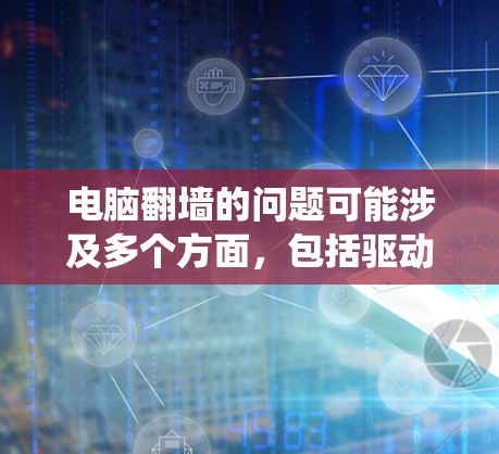 电脑<strong>翻墙</strong>的问题可能涉及多个方面,包括驱动程序、系统设置、网络配置、驱动程序版本、驱动程序选项卡、驱动程序路径设置、驱动程序设置等。以下是一些解决方法