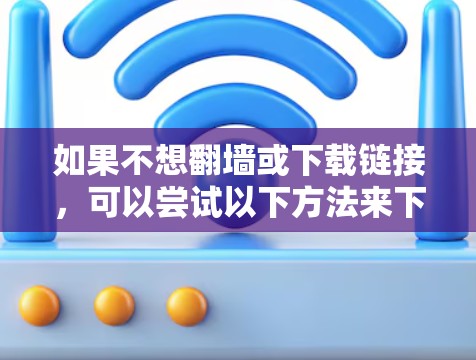 如果不想<strong>翻墙</strong>或下载链接,可以尝试以下方法来下载软件