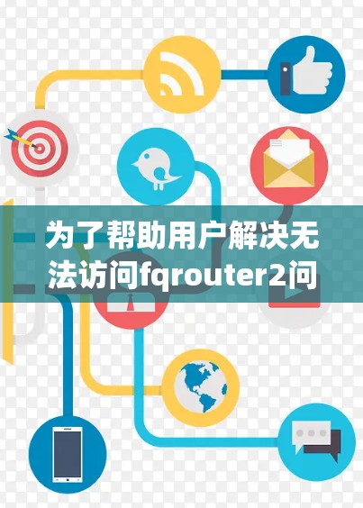 为了帮助用户解决无法访问fqrouter2问题,建议以下步骤