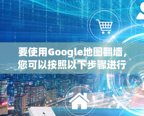 要使用Google地图<strong>翻墙</strong>,您可以按照以下步骤进行