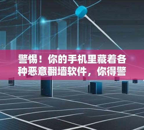 警惕!你的手机里藏着各种恶意<strong>翻墙</strong>软件,你得警惕了!