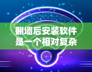 <strong>翻墙</strong>后安装软件是一个相对复杂的过程,但可以通过以下步骤逐步进行