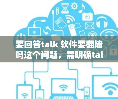 要回答talk 软件要<strong>翻墙</strong>吗这个问题,需明确talk指的是什么,并分析其应用场景。以下是对不同情况的总结