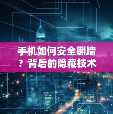 手机如何安全<strong>翻墙</strong>?背后的隐藏技术与陷阱