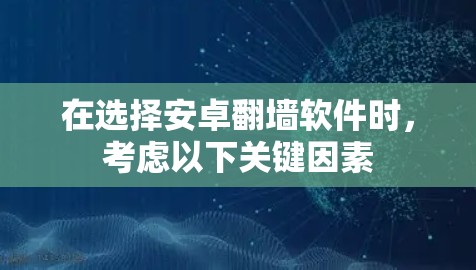 在选择安卓<strong>翻墙</strong>软件时，考虑以下关键因素