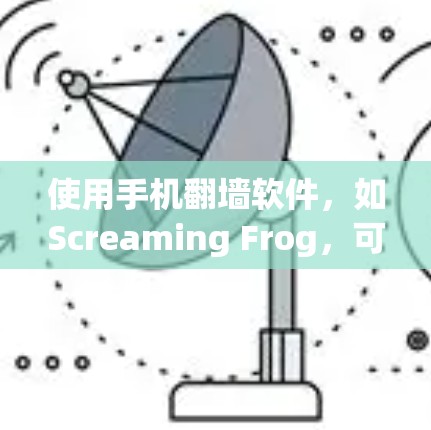 使用手机<strong>翻墙</strong>软件，如Screaming Frog，可以将手机内的视频、照片等内容转移到云端，提升下载和分享的便利性。以下是详细的步骤指南