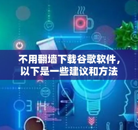 不用<strong>翻墙</strong>下载谷歌软件，以下是一些建议和方法