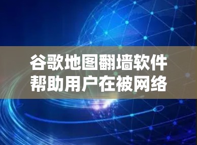 谷歌地图<strong>翻墙</strong>软件帮助用户在被网络限制的设备上显示地图，可通过以下步骤操作