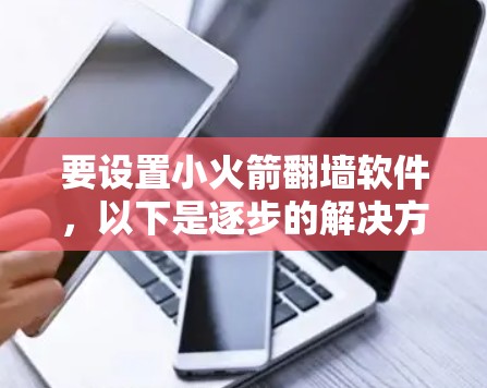 要设置小火箭<strong>翻墙</strong>软件，以下是逐步的解决方案