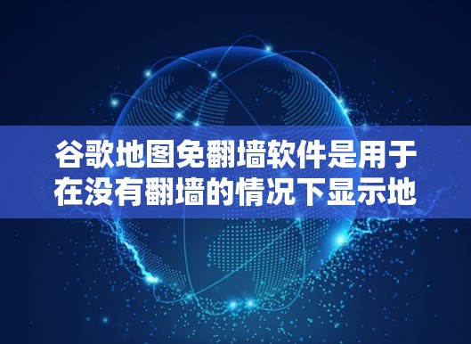 谷歌地图免<strong>翻墙</strong>软件是用于在没有<strong>翻墙</strong>的情况下显示地图的，以确保数据不被发送到服务器。以下是一个详细的指南，帮助您了解如何使用这些免<strong>翻墙</strong>软件