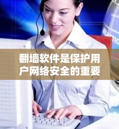 <strong>翻墙</strong>软件是保护用户网络安全的重要工具，以下是对不同<strong>翻墙</strong>软件的详细介绍，帮助用户选择适合自己的工具