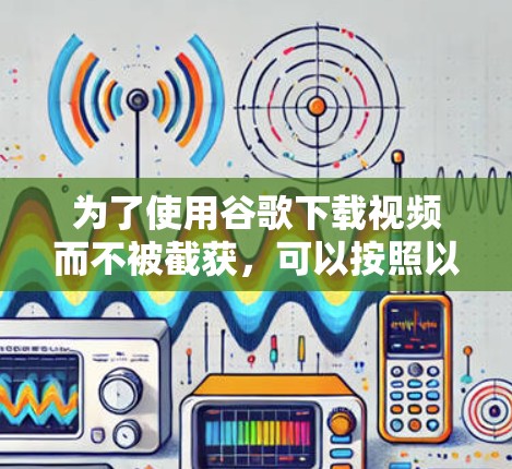 为了使用谷歌下载视频而不被截获，可以按照以下步骤操作