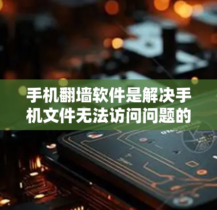 手机<strong>翻墙</strong>软件是解决手机文件无法访问问题的工具，通常包括自动复制、移动和删除文件功能。以下是关于这些<strong>翻墙</strong>软件的选择指南