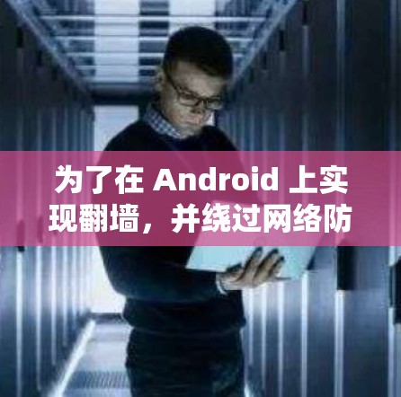 为了在 Android 上实现<strong>翻墙</strong>，并绕过网络防火墙，您可以按照以下步骤操作
