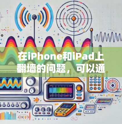 在iPhone和iPad上<strong>翻墙</strong>的问题,可以通过以下几种方法解决