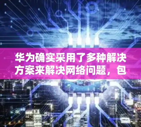 华为确实采用了多种解决方案来解决网络问题,包括<strong>翻墙</strong>。以下是华为在使用<strong>翻墙</strong>软件方面的主要情况